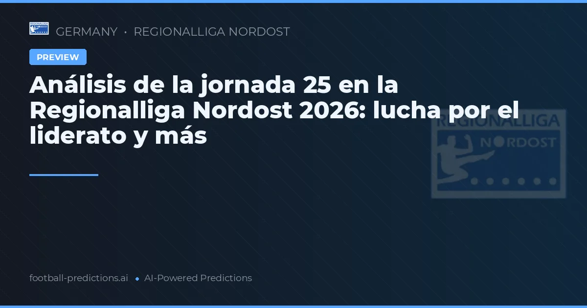 Análisis de la jornada 25 en la Regionalliga Nordost 2026: lucha por el liderato y más