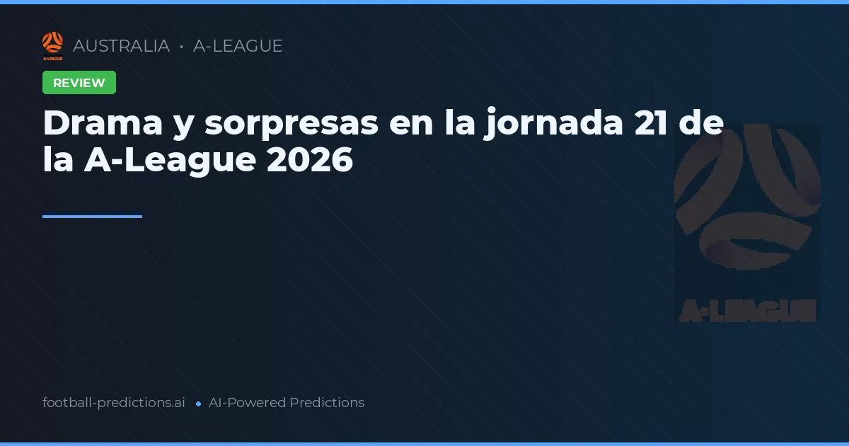 Drama y sorpresas en la jornada 21 de la A-League 2026