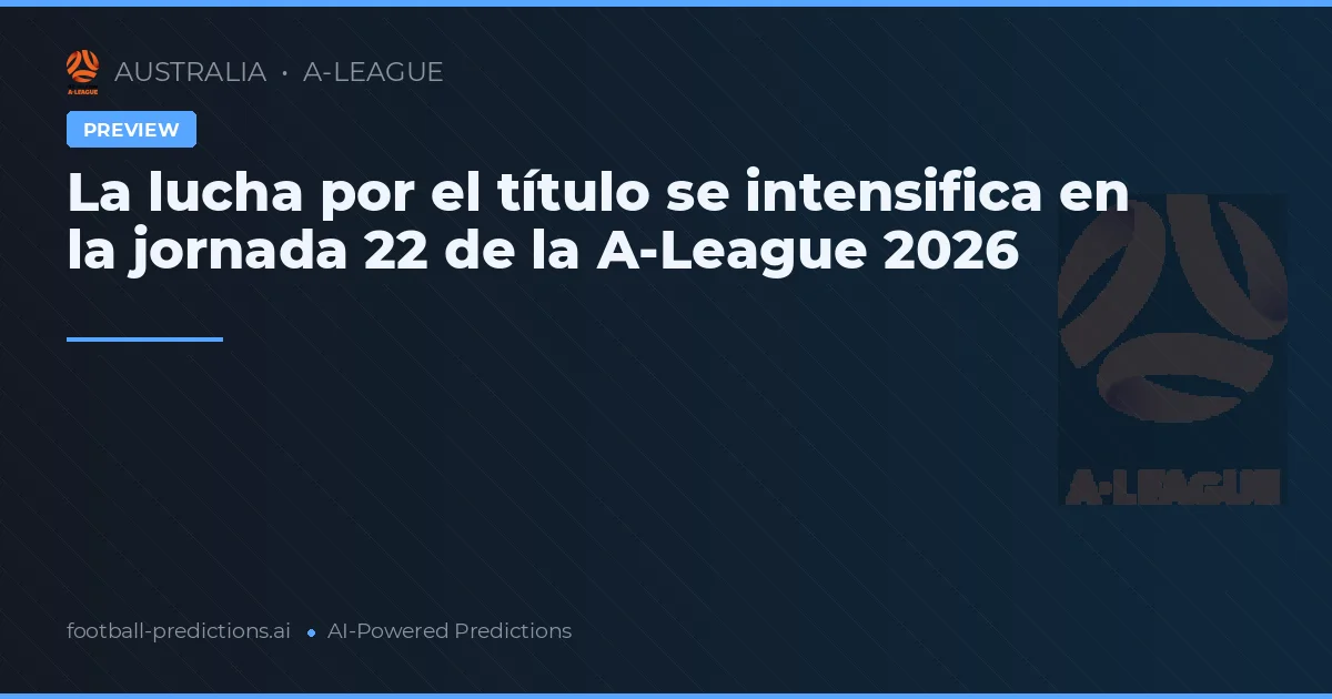 La lucha por el título se intensifica en la jornada 22 de la A-League 2026