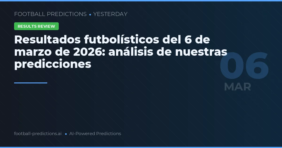 Resultados futbolísticos del 6 de marzo de 2026: análisis de nuestras predicciones