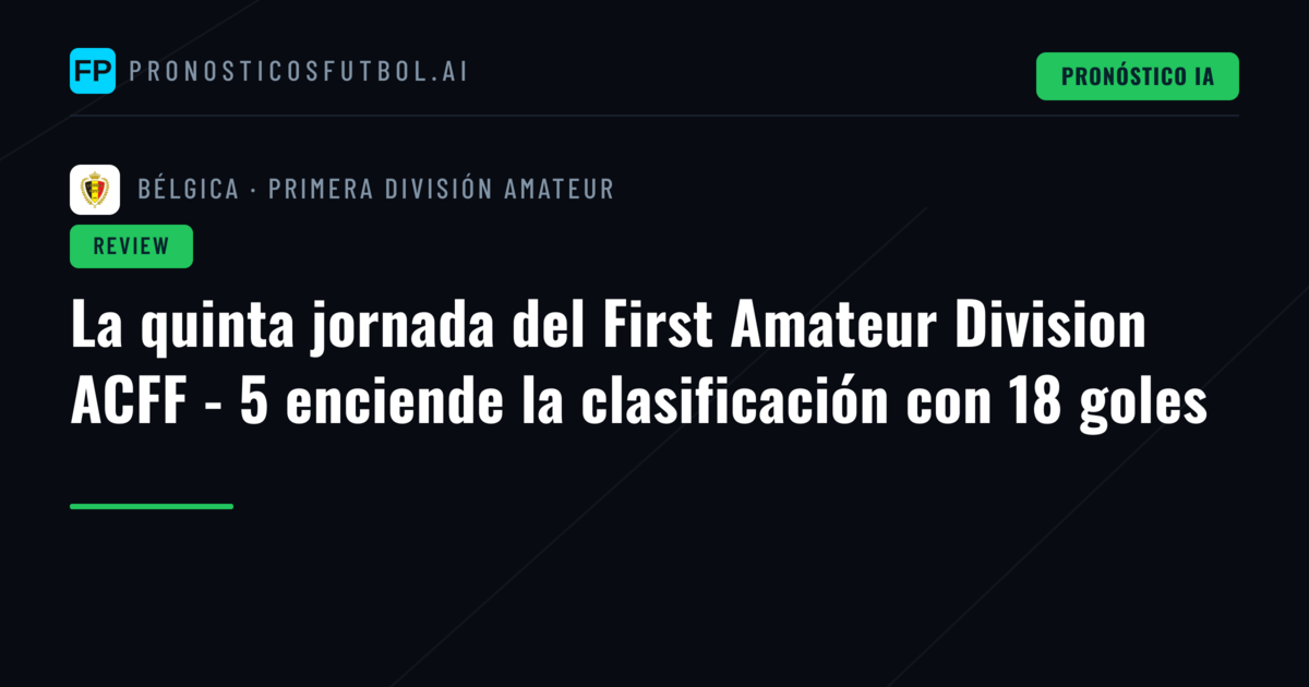 La quinta jornada del First Amateur Division ACFF - 5 enciende la clasificación con 18 goles
