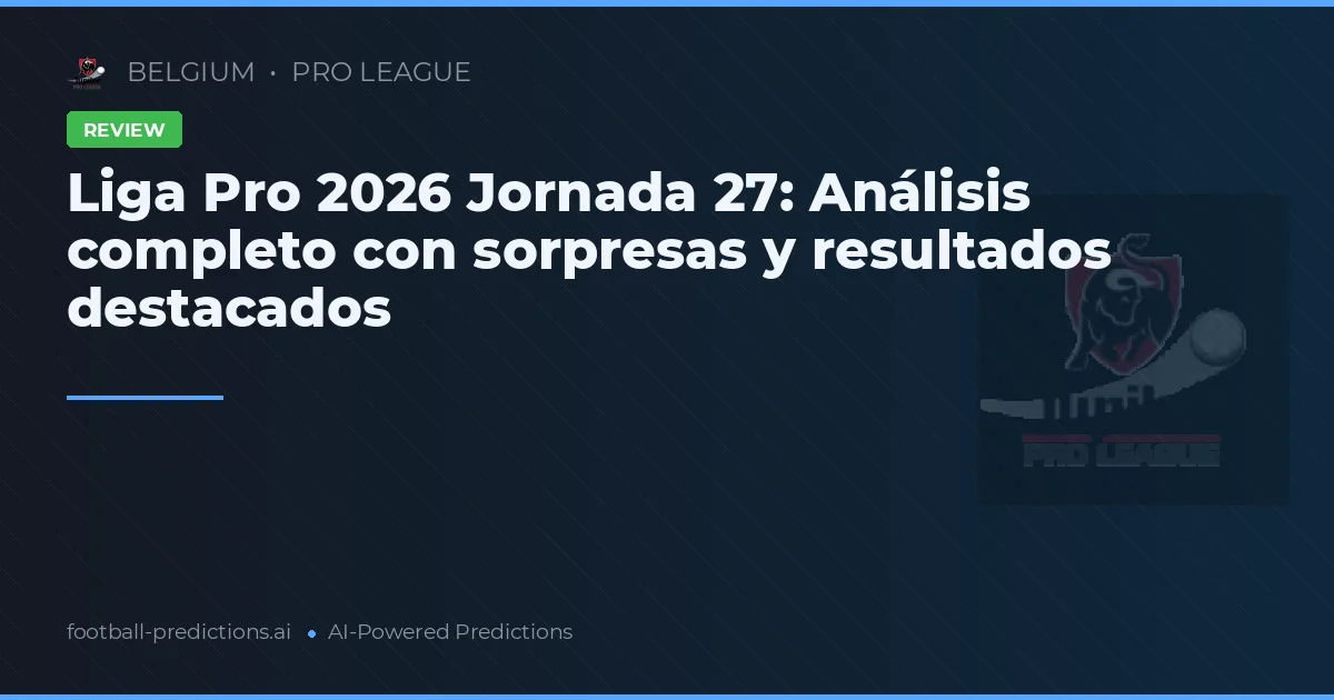 Liga Pro 2026 Jornada 27: Análisis completo con sorpresas y resultados destacados