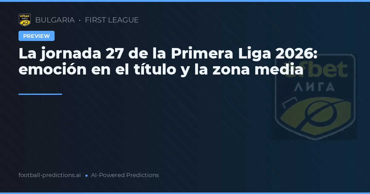 La jornada 27 de la Primera Liga 2026: emoción en el título y la zona media