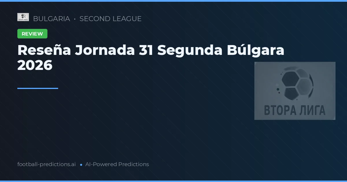 Reseña Jornada 31 Segunda Búlgara 2026