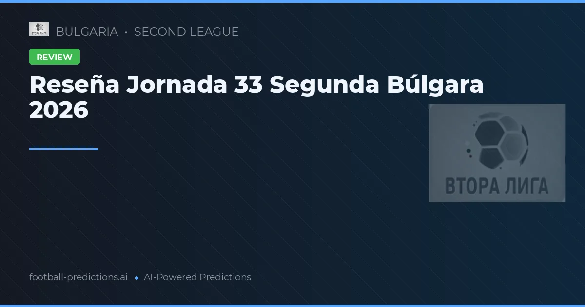 Reseña Jornada 33 Segunda Búlgara 2026
