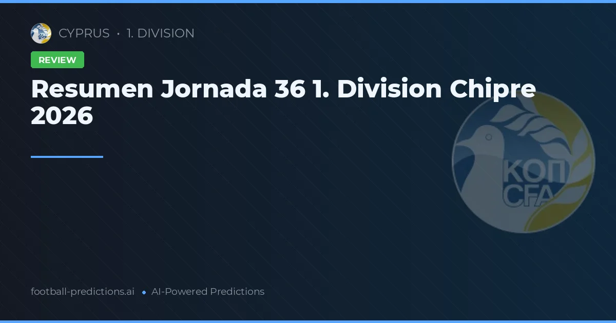 Resumen Jornada 36 1. Division Chipre 2026