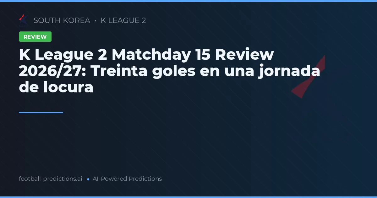 K League 2 Matchday 15 Review 2026/27: Treinta goles en una jornada de locura