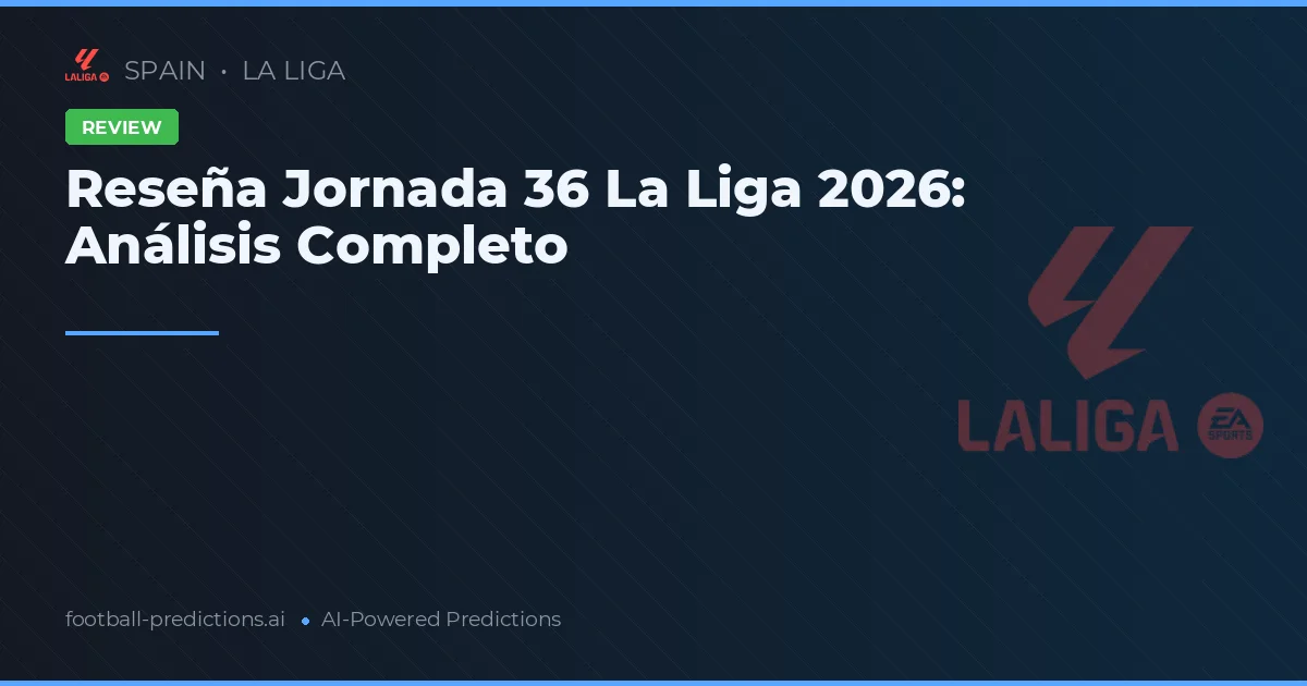 Reseña Jornada 36 La Liga 2026: Análisis Completo