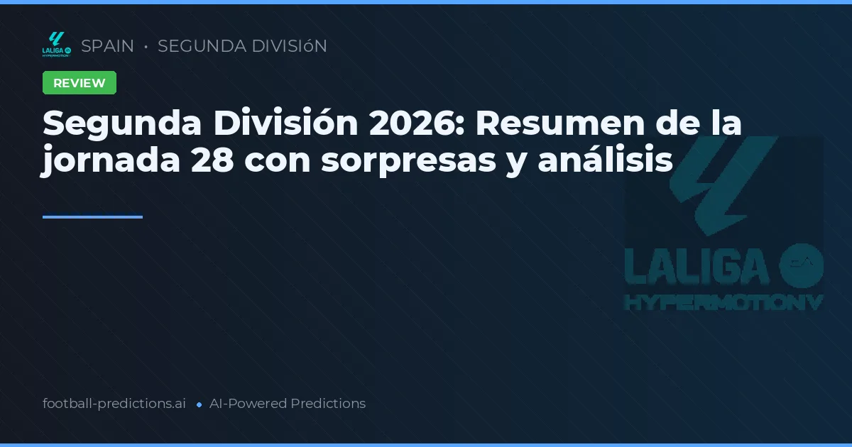Segunda División 2026: Resumen de la jornada 28 con sorpresas y análisis