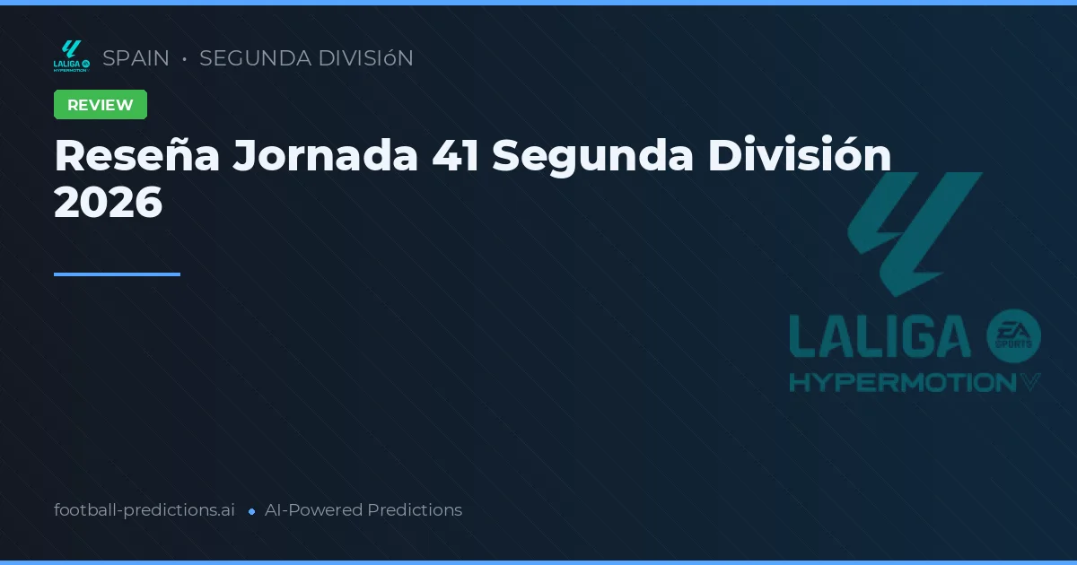 Reseña Jornada 41 Segunda División 2026