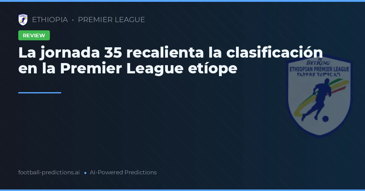 La jornada 35 recalienta la clasificación en la Premier League etíope