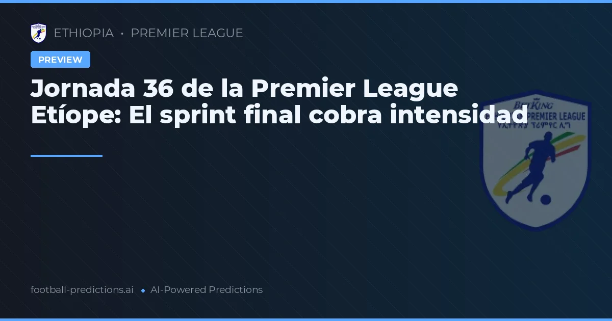 Jornada 36 de la Premier League Etíope: El sprint final cobra intensidad