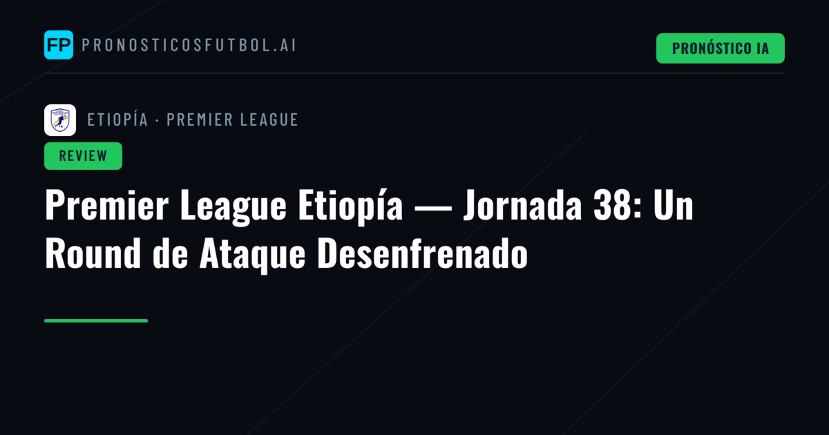 Premier League Etiopía — Jornada 38: Un Round de Ataque Desenfrenado