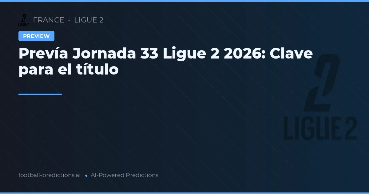 Prevía Jornada 33 Ligue 2 2026: Clave para el título