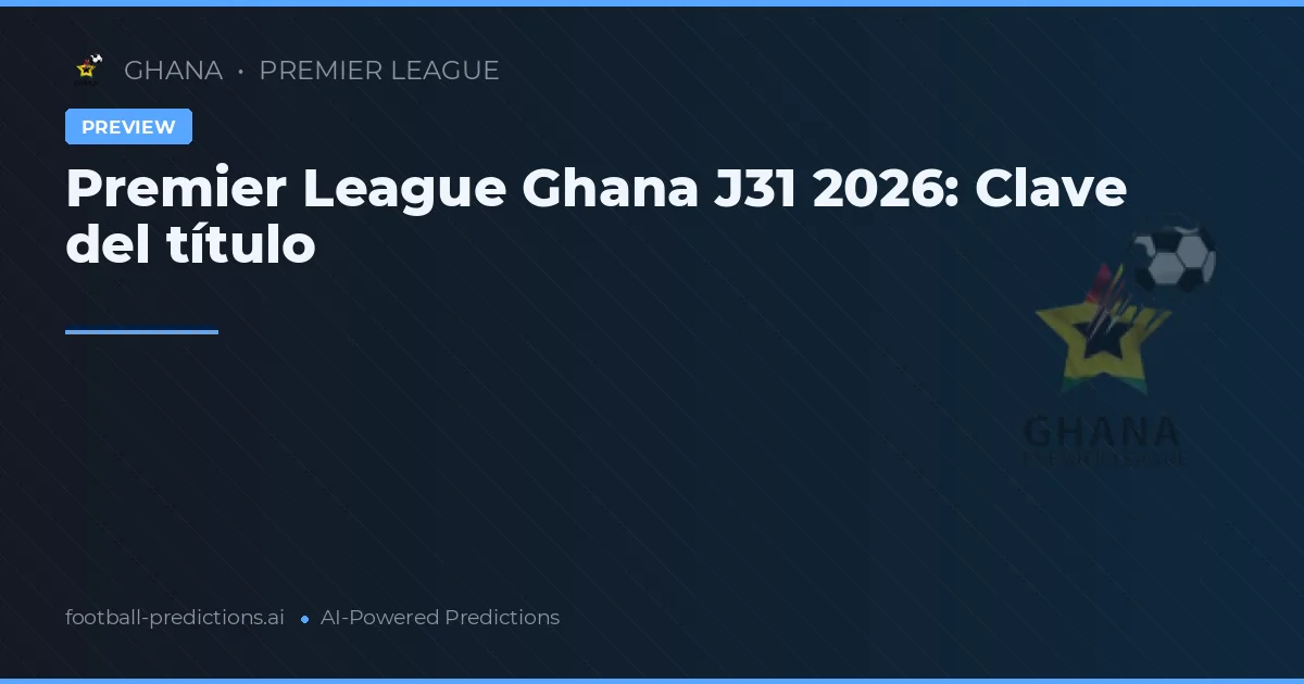 Premier League Ghana J31 2026: Clave del título