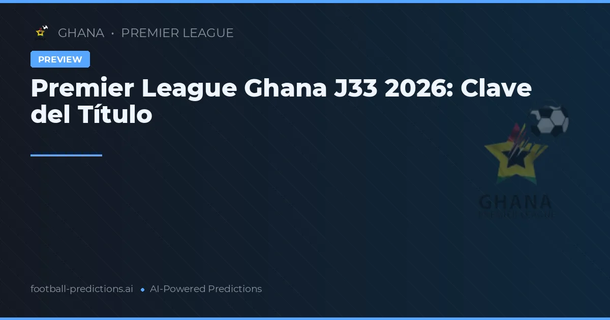 Premier League Ghana J33 2026: Clave del Título