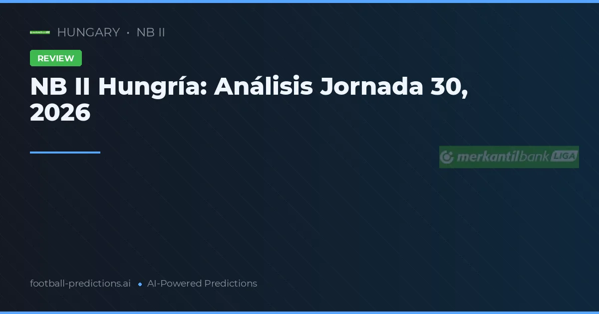 NB II Hungría: Análisis Jornada 30, 2026
