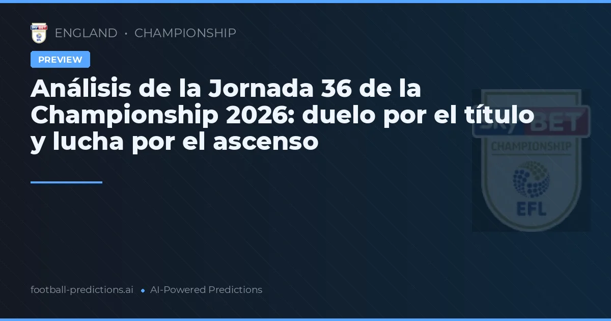 Análisis de la Jornada 36 de la Championship 2026: duelo por el título y lucha por el ascenso