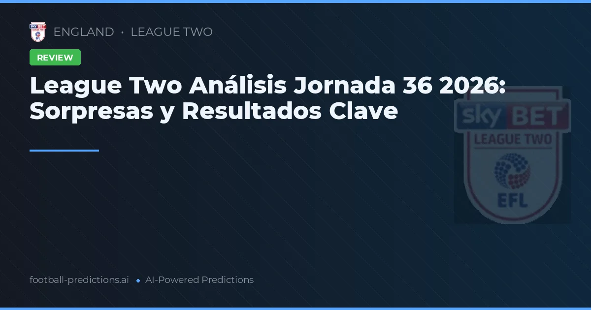 League Two Análisis Jornada 36 2026: Sorpresas y Resultados Clave