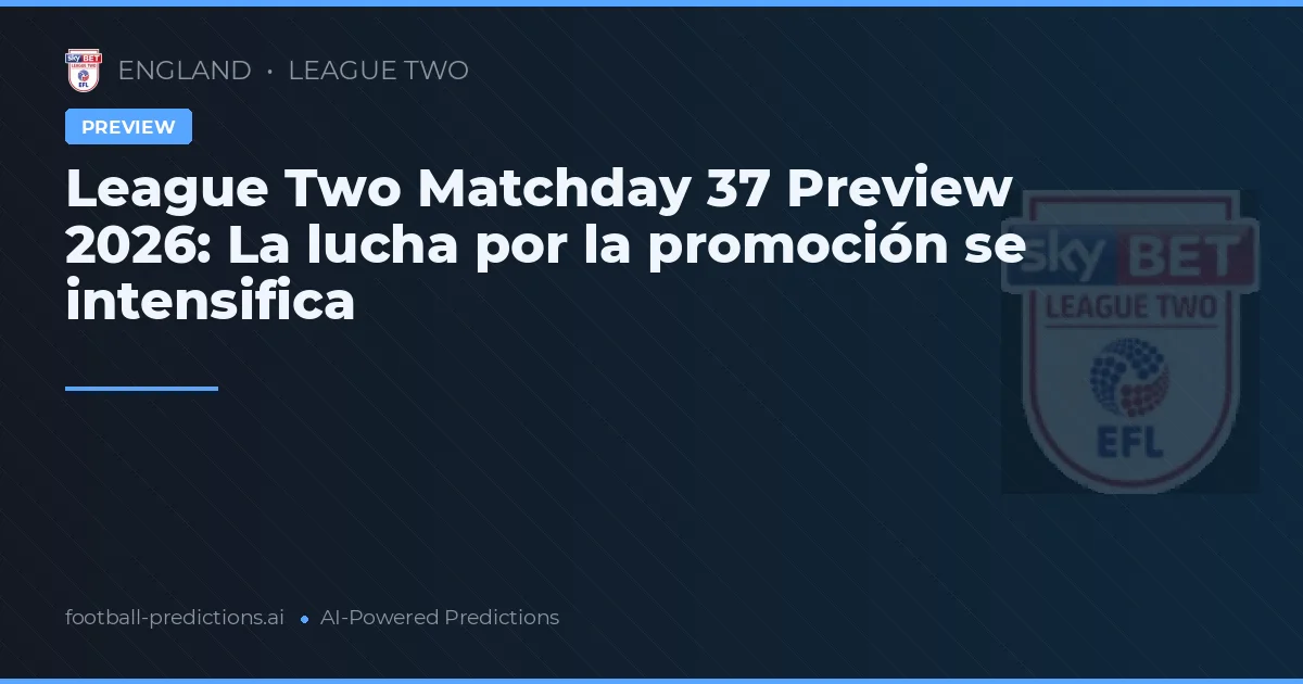 League Two Matchday 37 Preview 2026: La lucha por la promoción se intensifica