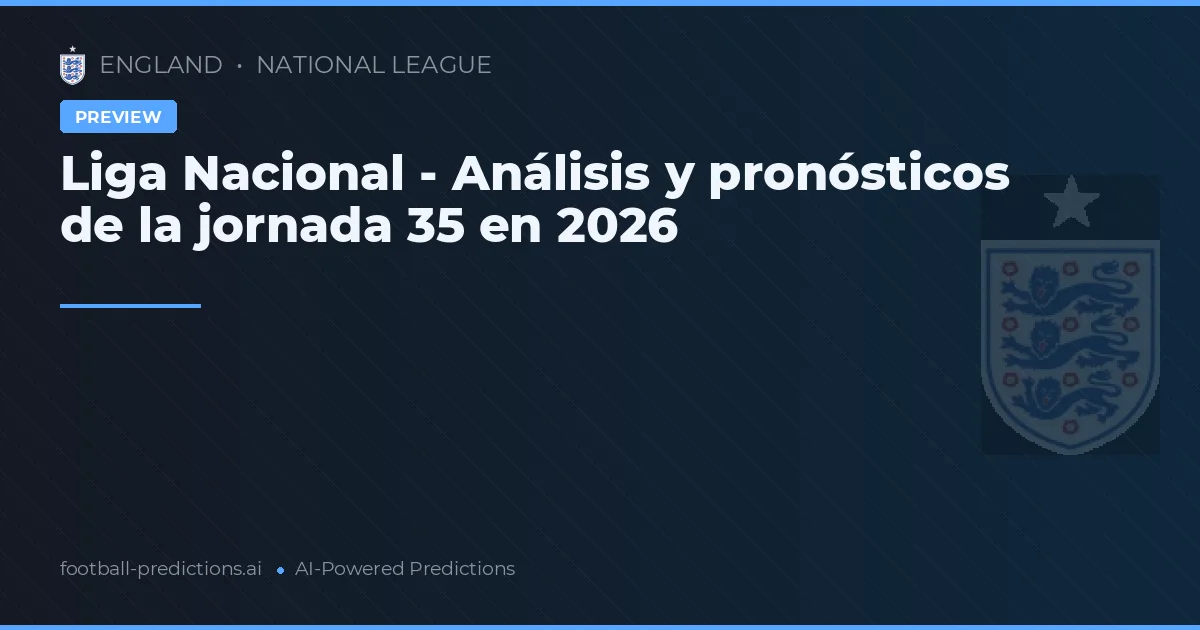 Liga Nacional - Análisis y pronósticos de la jornada 35 en 2026