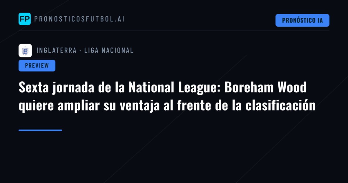 Sexta jornada de la National League: Boreham Wood quiere ampliar su ventaja al frente de la clasificación