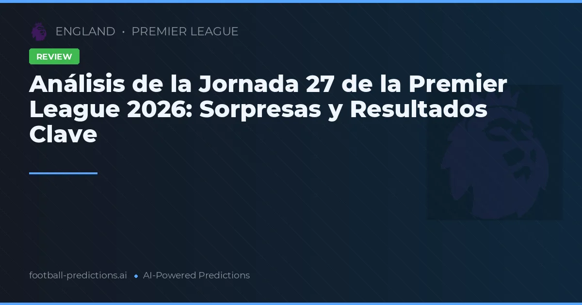 Análisis de la Jornada 27 de la Premier League 2026: Sorpresas y Resultados Clave