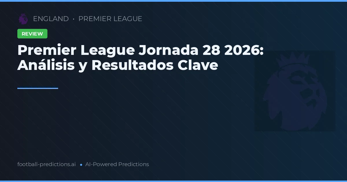 Premier League Jornada 28 2026: Análisis y Resultados Clave