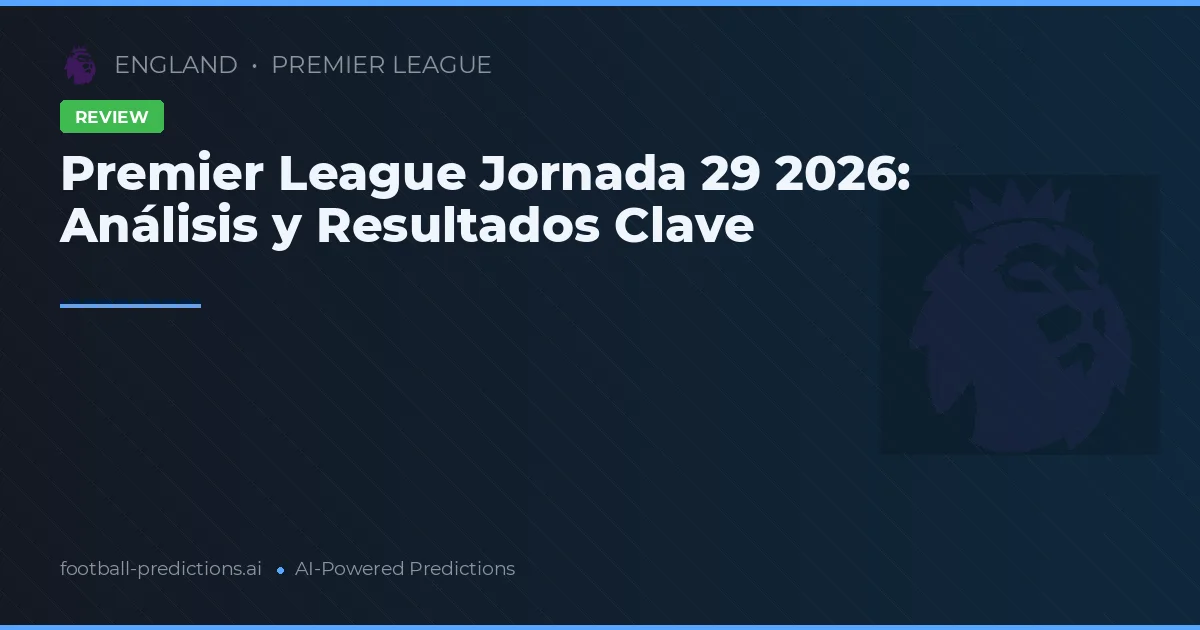 Premier League Jornada 29 2026: Análisis y Resultados Clave