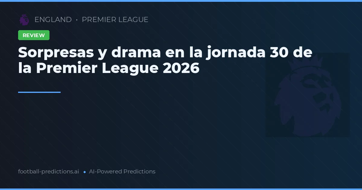 Sorpresas y drama en la jornada 30 de la Premier League 2026