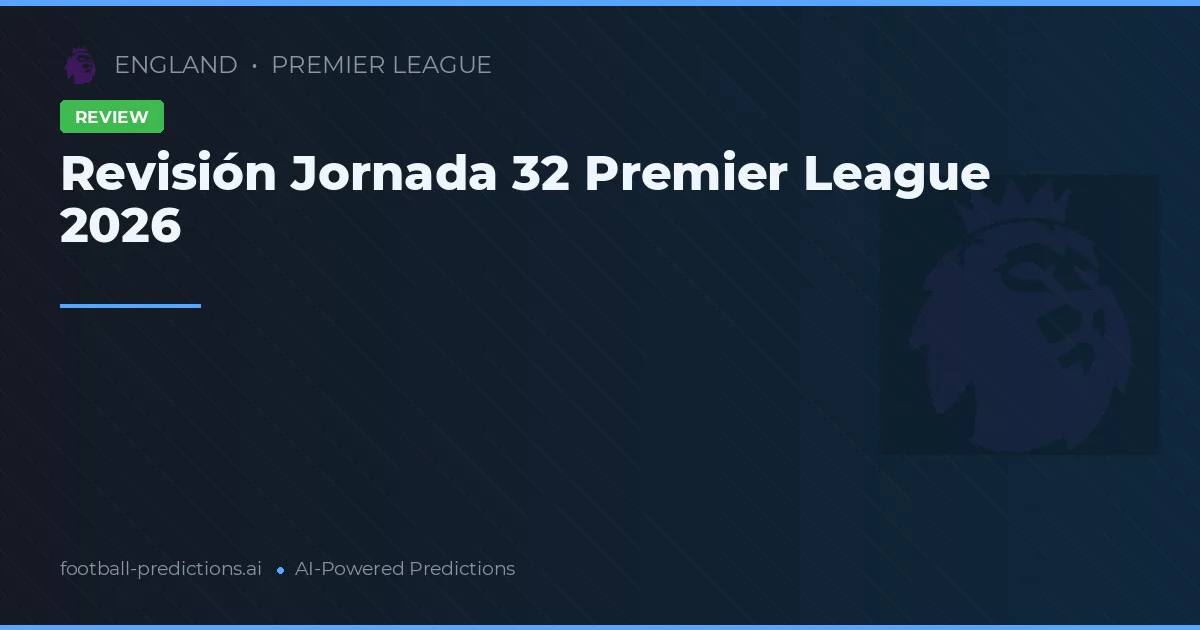Revisión Jornada 32 Premier League 2026