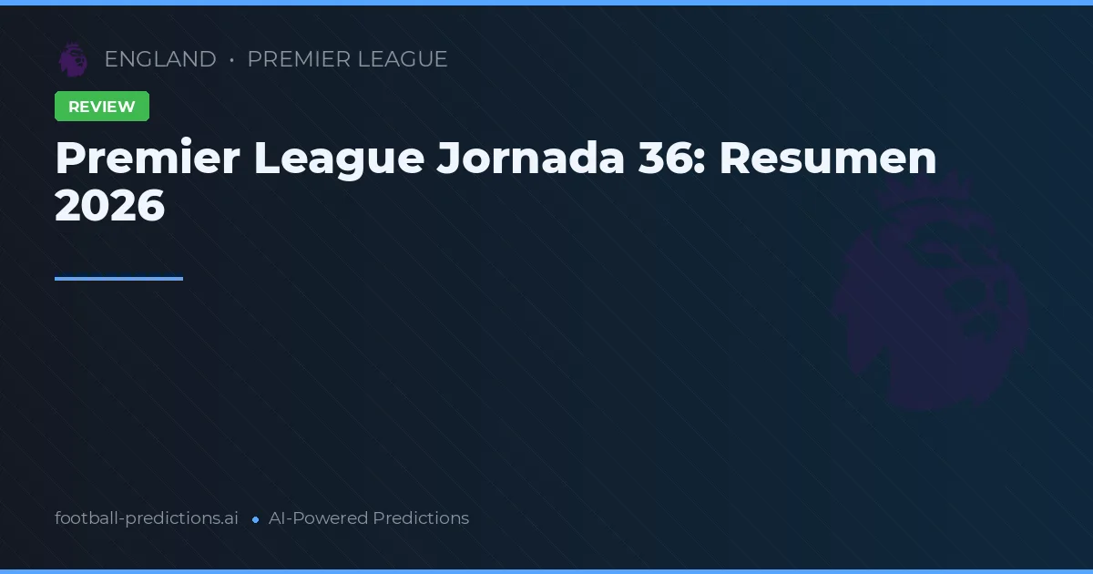 Premier League Jornada 36: Resumen 2026
