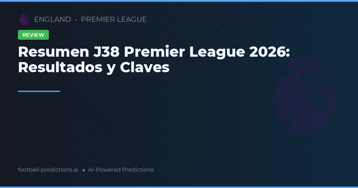 Resumen J38 Premier League 2026: Resultados y Claves