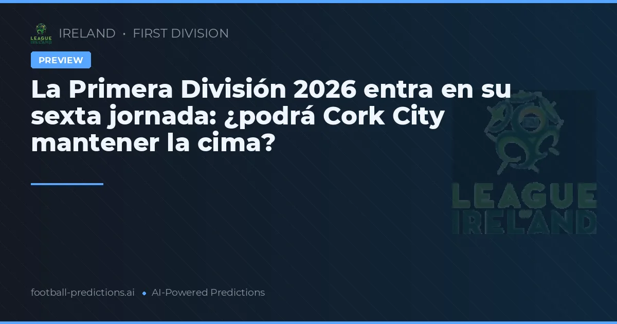 La Primera División 2026 entra en su sexta jornada: ¿podrá Cork City mantener la cima?
