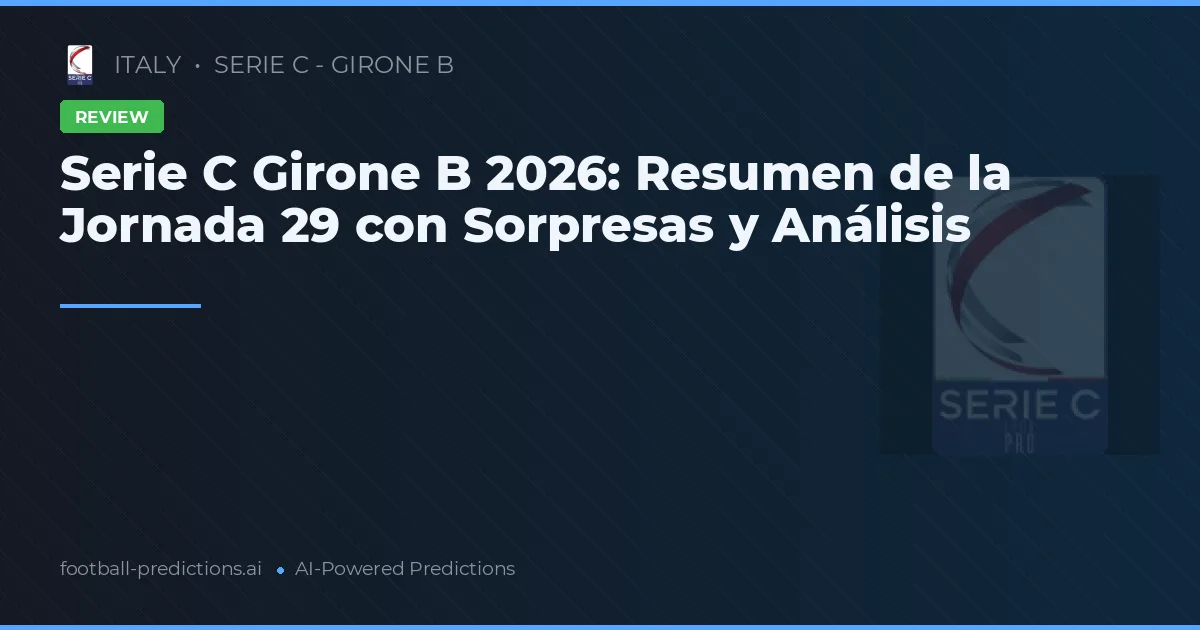 Serie C Girone B 2026: Resumen de la Jornada 29 con Sorpresas y Análisis