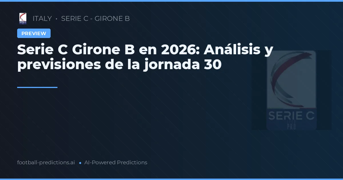 Serie C Girone B en 2026: Análisis y previsiones de la jornada 30