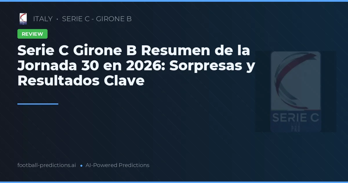 Serie C Girone B Resumen de la Jornada 30 en 2026: Sorpresas y Resultados Clave