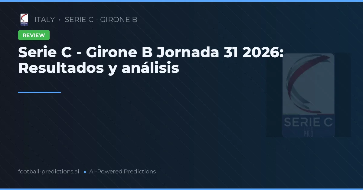 Serie C - Girone B Jornada 31 2026: Resultados y análisis