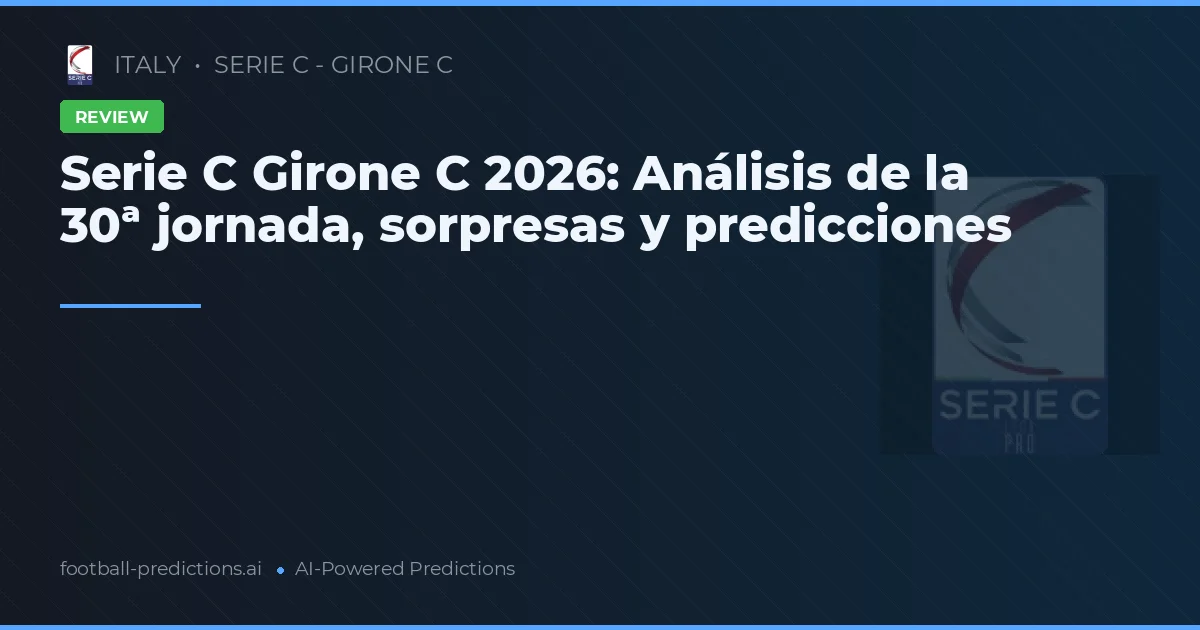 Serie C Girone C 2026: Análisis de la 30ª jornada, sorpresas y predicciones