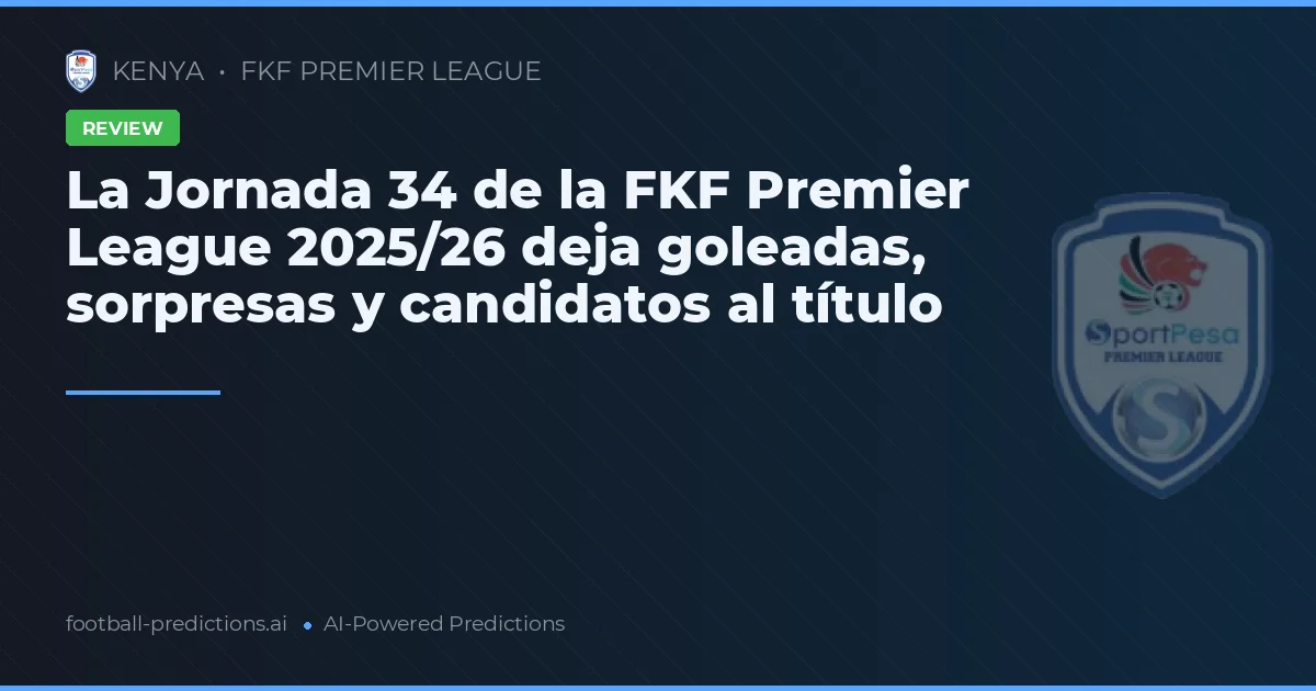 La Jornada 34 de la FKF Premier League 2025/26 deja goleadas, sorpresas y candidatos al título