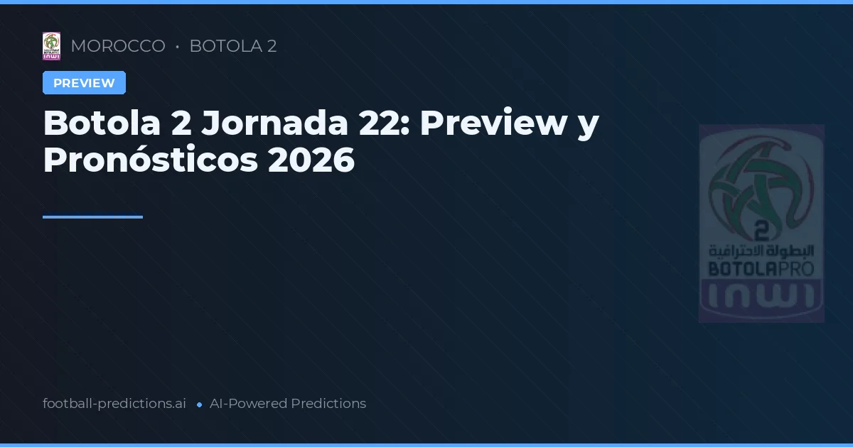 Botola 2 Jornada 22: Preview y Pronósticos 2026