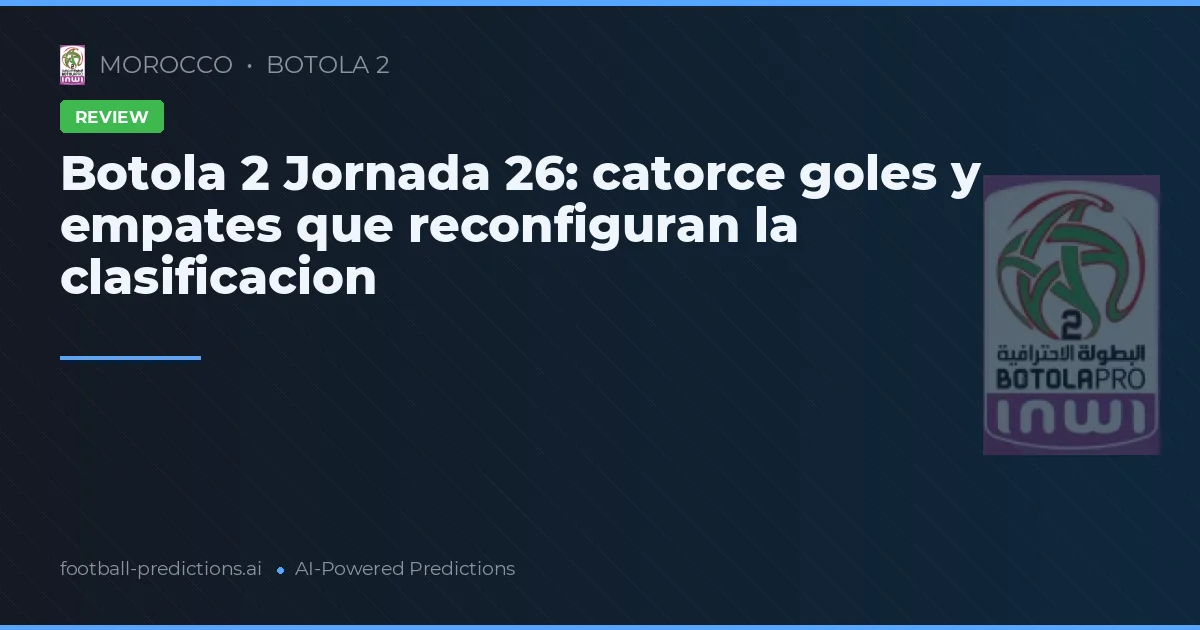 Botola 2 Jornada 26: catorce goles y empates que reconfiguran la clasificacion