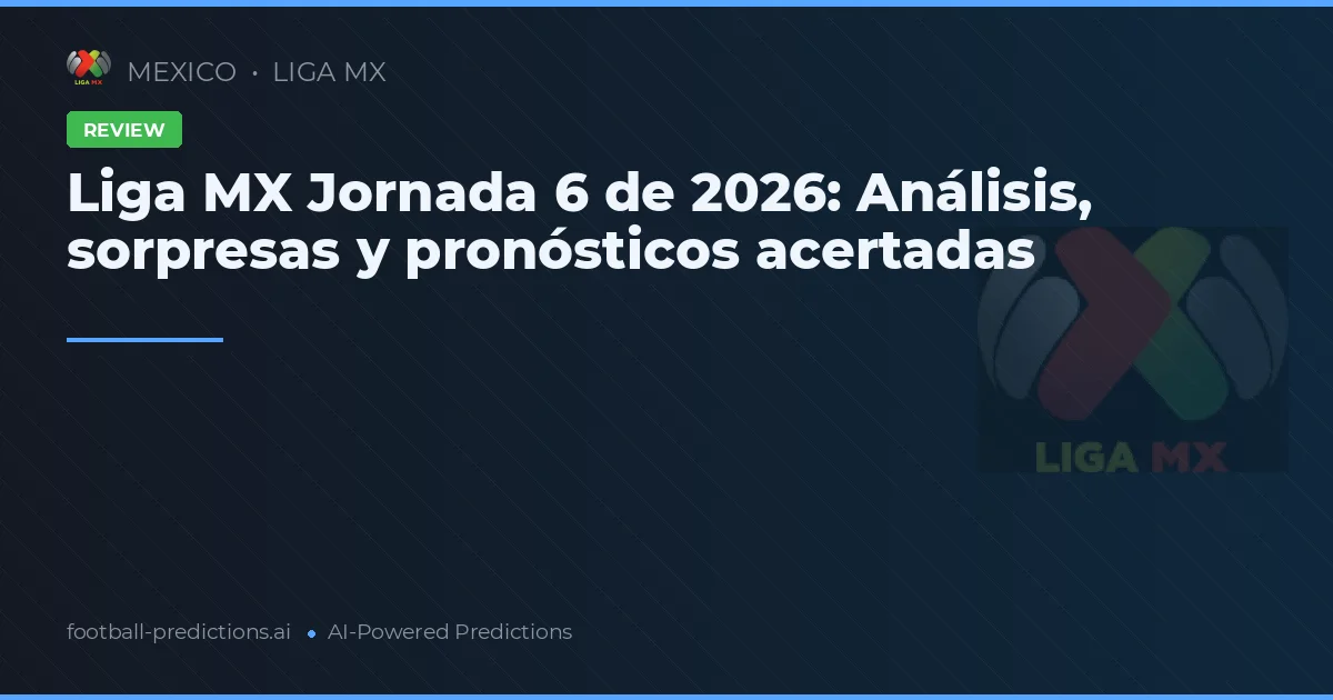 Liga MX Jornada 6 de 2026: Análisis, sorpresas y pronósticos acertadas