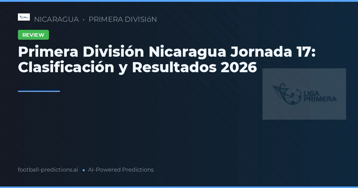 Primera División Nicaragua Jornada 17: Clasificación y Resultados 2026