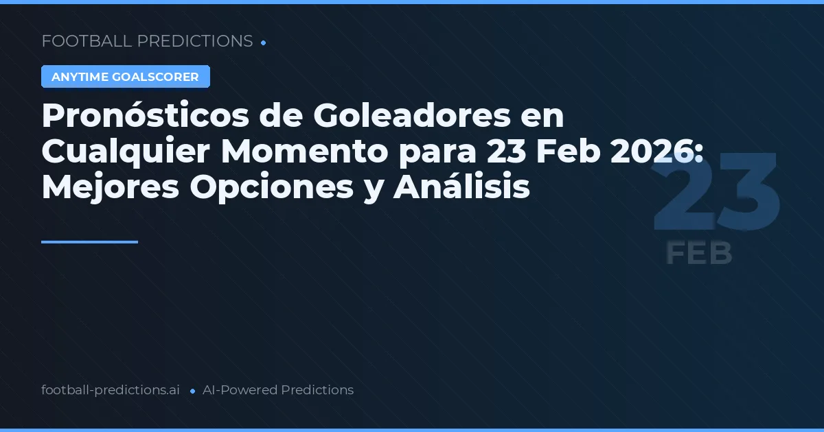 Pronósticos de Goleadores en Cualquier Momento para 23 Feb 2026: Mejores Opciones y Análisis