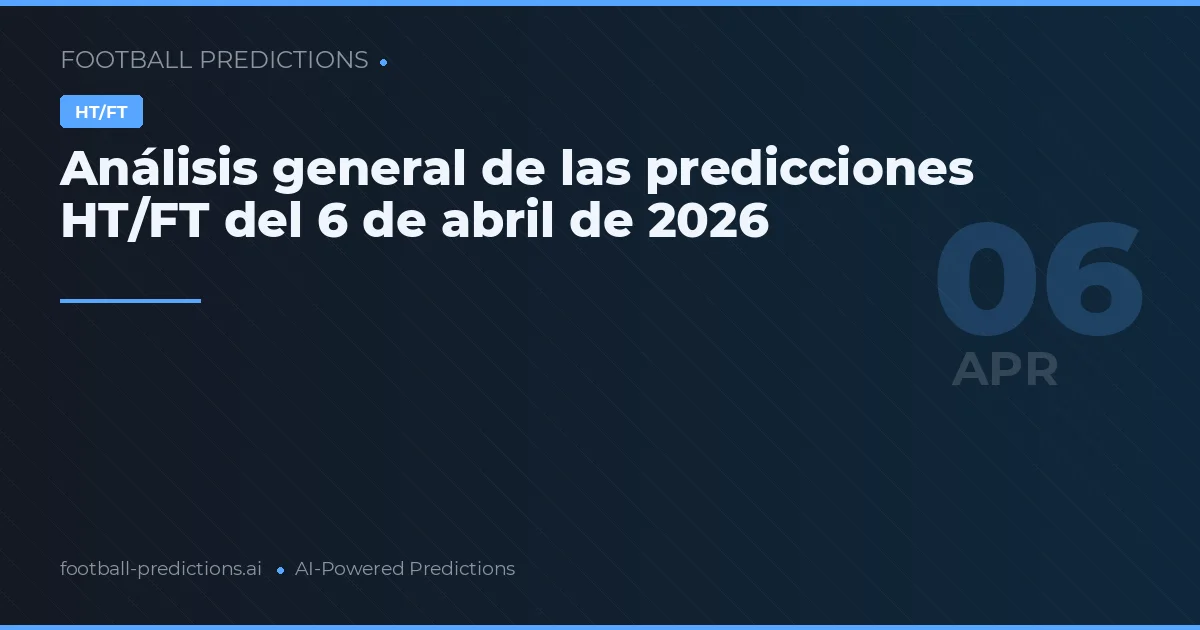 Análisis general de las predicciones HT/FT del 6 de abril de 2026