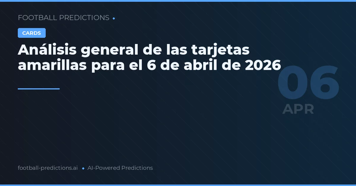 Análisis general de las tarjetas amarillas para el 6 de abril de 2026