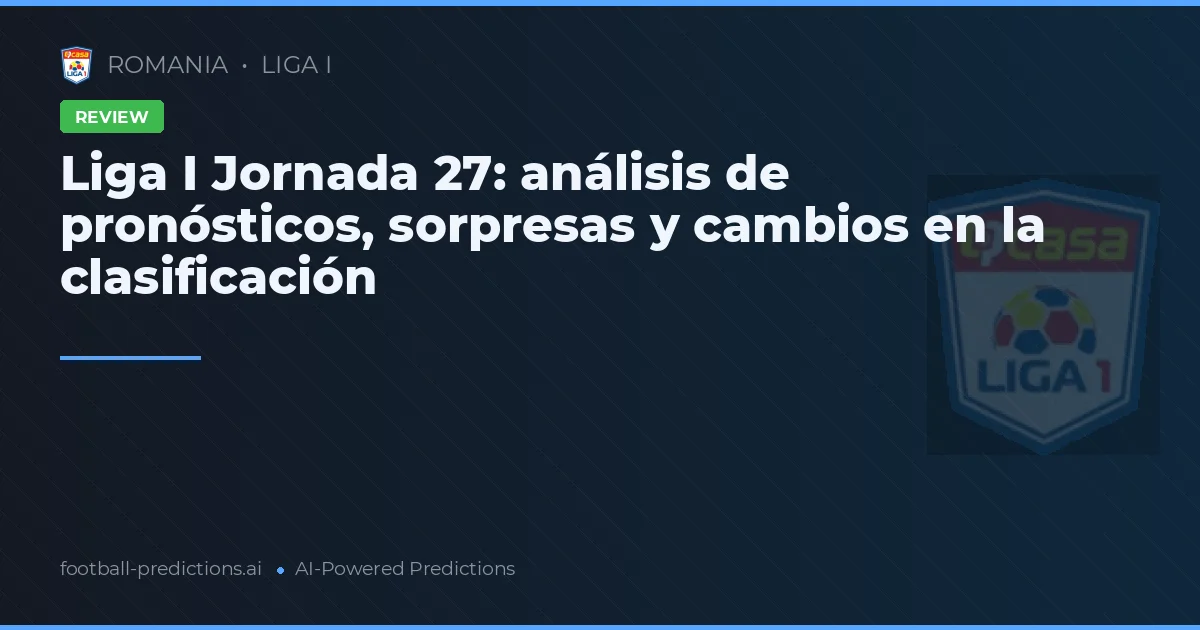 Liga I Jornada 27: análisis de pronósticos, sorpresas y cambios en la clasificación