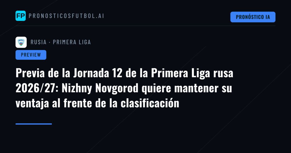 Previa de la Jornada 12 de la Primera Liga rusa 2026/27: Nizhny Novgorod quiere mantener su ventaja al frente de la clasificación