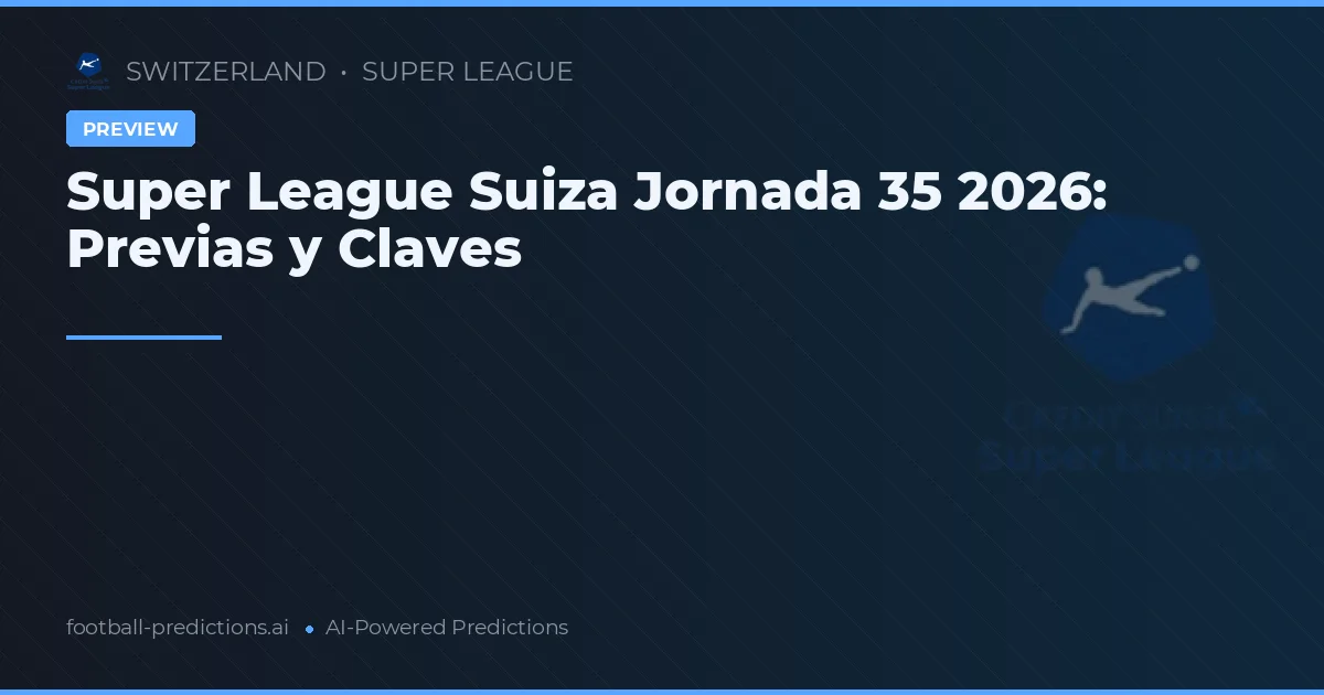 Super League Suiza Jornada 35 2026: Previas y Claves